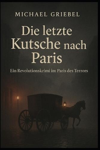 Die letzte Kutsche nach Paris: Ein Revolutionskrimi im Paris des Terrors 1793