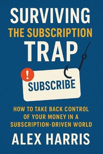 Surviving the Subscription Trap: Break Free from Hidden Costs, Regain Control of Your Money, and Live Smarter in a Subscription-Driven World