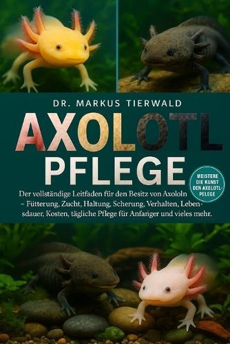 Axolotl Pflege: Der vollständige Leitfaden für den Besitz von Axolotln - Fütterung, Zucht, Haltung, Scherung, Verhalten, Lebensdauer, Kosten, tägliche Pflege für Anfänger und vieles mehr