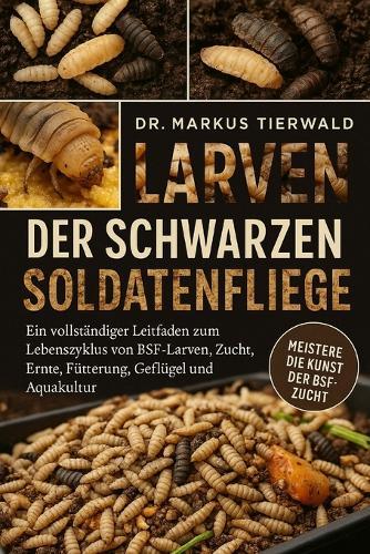 Larven Der Schwarzen Soldatenfliege: Ein vollständiger Leitfaden zum Lebenszyklus von BSF-Larven, Zucht, Ernte, Fütterung, Geflügel und Aquakultur