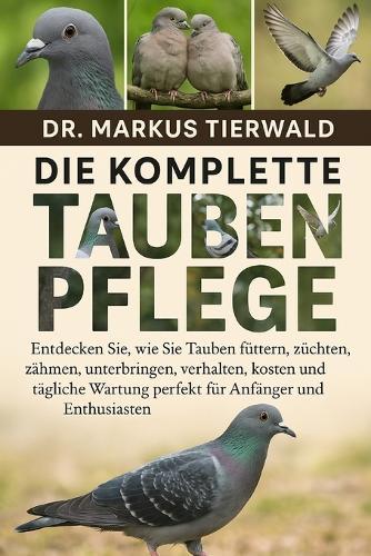 Die Komplette Dove Pflege: Entdecken Sie, wie Sie Tauben füttern, züchten, zähmen, unterbringen, verhalten, kosten und tägliche Wartung perfekt für Anfänger und Enthusiasten