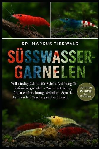 Süsswasser-Garnelen: Vollständige Schritt-für-Schritt-Anleitung für Süßwassergarnelen - Zucht, Fütterung, Aquarieneinrichtung, Verhalten, Aquarienkameraden, Wartung und vieles mehr
