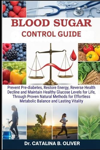 Blood Sugar Control Mastery Guide: Prevent Pre-diabetes, Restore Energy, Reverse Health Decline and Maintain Healthy Glucose Levels for Life, Through Proven Natural Methods for Effortless