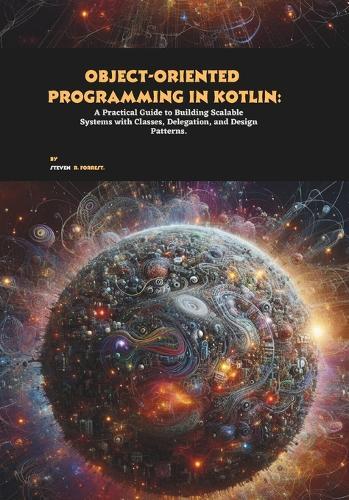 Object-oriented Programming in Kotlin: A Practical Guide to Building Scalable Systems with Classes, Delegation, and Design Patterns