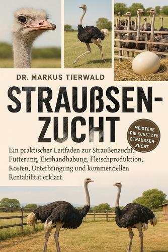 Straussenzucht: Ein praktischer Leitfaden zur Straußenzucht, Fütterung, Eierhandhabung, Fleischproduktion, Kosten, Unterbringung und kommerziellen Rentabilität erklärt