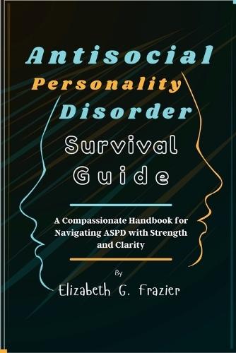 Antisocial Personality Disorder Survival Guide: A Compassionate Handbook for Navigating ASPD with Strength and Clarity