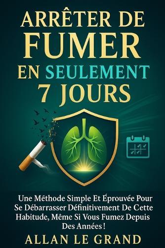 Arrêter de Fumer En Seulement 7 Jours: Une méthode simple et éprouvée pour se débarrasser définitivement de cette habitude, même si vous fumez depuis des années !