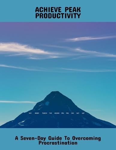 Achieve Peak Productivity: A Seven-Day Guide To Overcoming Procrastination