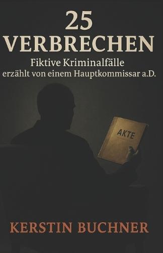 25 Verbrechen: Fiktive Kriminalfälle aus der Sicht eines Hauptkommissars a. D.
