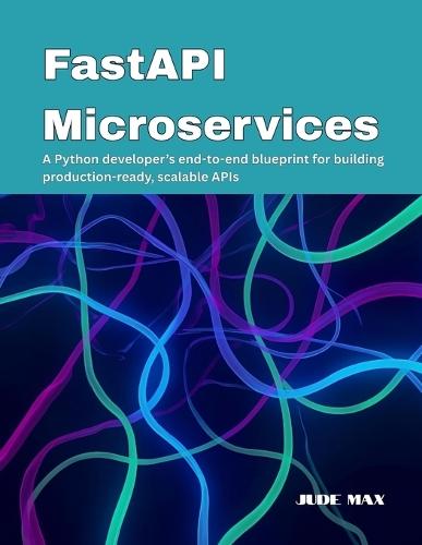 FastAPI Microservices: A Python developer's end-to-end blueprint for building production-ready, scalable APIs