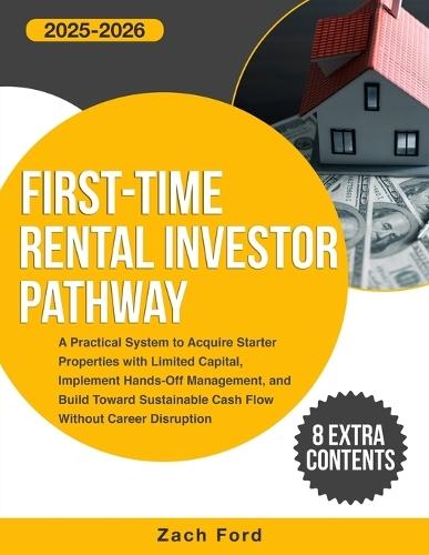 First-Time Rental Investor Pathway: A Practical System to Acquire Starter Properties with Limited Capital, Implement Hands-Off Management, and Build Toward Sustainable Cash Flow