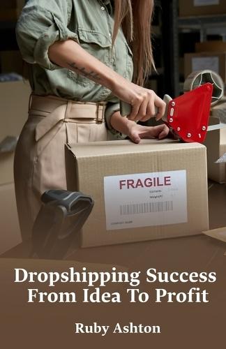 Dropshipping Success From Idea To Profit: Step-By-Step Guide To Finding Products, Building Stores, Marketing Effectively, And Growing Sales Online
