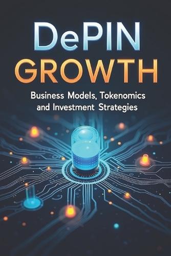 DePIN Growth: Business Models, Tokenomics and Investment Strategies: Unlocking the Potential of DePIN (Decentralized Physical Infrastructure Networks)