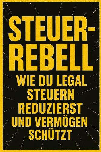 Steuerrebell: Wie du legal Steuern reduzierst und Vermögen schützt