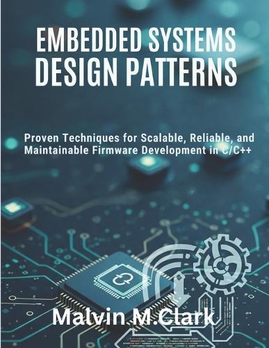 Embedded Systems Design Patterns: Proven Techniques for Scalable, Reliable, and Maintainable Firmware Development in C/C++