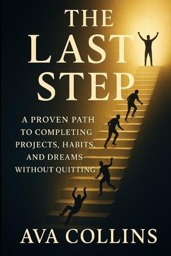 The Last Step: A Proven Path to Completing Projects, Habits, and Dreams Without Quitting