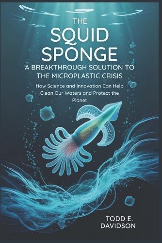 The Squid Sponge: A Breakthrough Solution to the Microplastic Crisis: How Science and Innovation Can Help Clean Our Waters and Protect the Planet