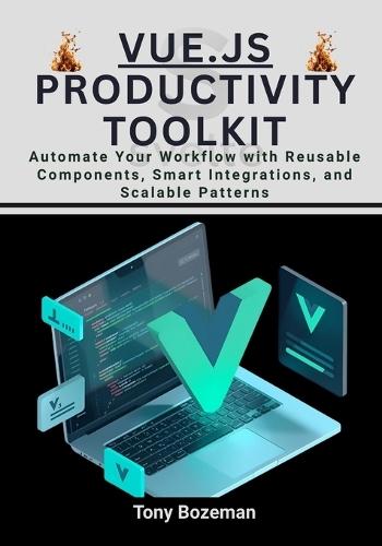 Vue.js Productivity Toolkit: Automate Your Workflow with Reusable Components, Smart Integrations, and Scalable Patterns