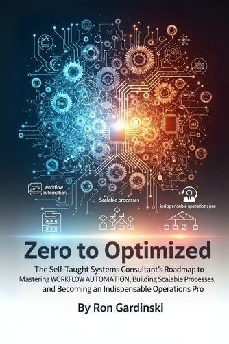 From Zero to Optimized: The Self-Taught Systems Consultant's Roadmap to Mastering Workflow Automation, Building Scalable Processes, and Becoming an Indispensable Operations Pro