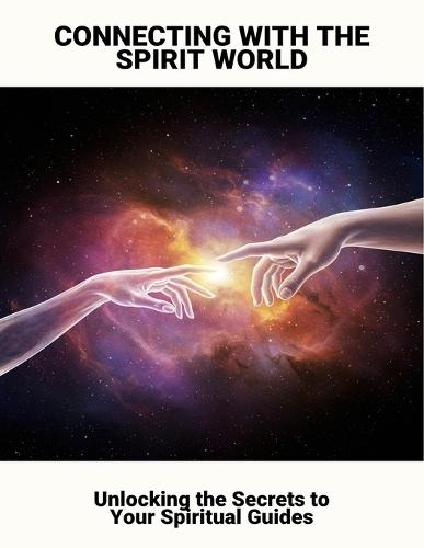 Connecting With The Spirit World: Unlocking The Secrets To Your Spiritual Guides