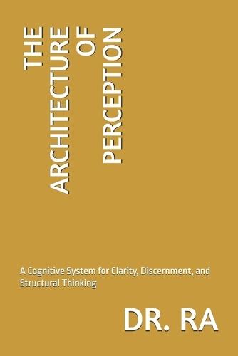 The Architecture of Perception: A Cognitive System for Clarity, Discernment, and Structural Thinking