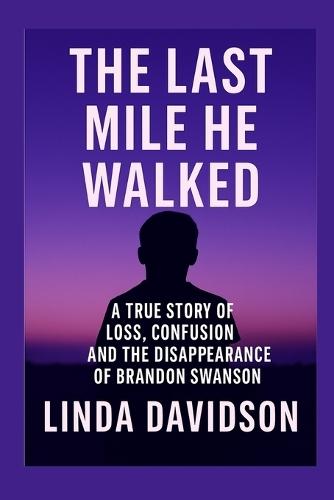 The Last Mile He Walked: A True Story of Loss, Confusion and The Disappearance of Brandon Swanson