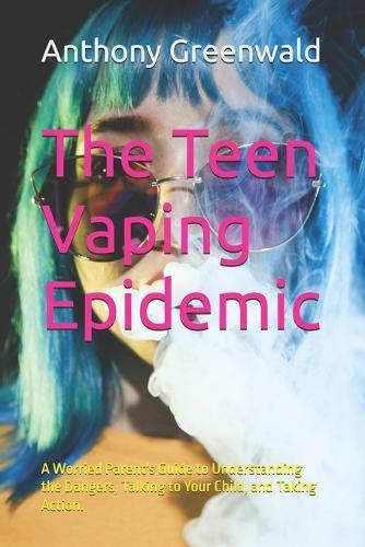 The Teen Vaping Epidemic: A Worried Parent's Guide to Understanding the Dangers, Talking to Your Child, and Taking Action.