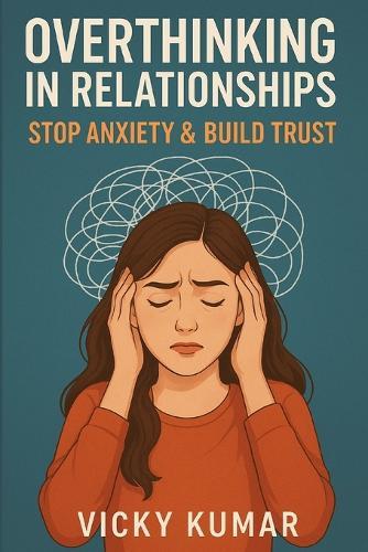 Overthinking in Relationships: Stop Anxiety & Build Trust: A Practical Guide to Stop Overanalyzing, Communicate Better, and Create Emotionally Secure Bonds