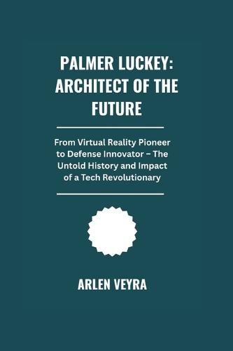 Palmer Luckey: Architect of the Future: From Virtual Reality Pioneer to Defense Innovator . The Untold History and Impact of a Tech Revolutionary