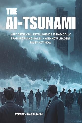 The AI Tsunami: Why Artificial Intelligence Is Radically Transforming Sales - and How Leaders Must Act Now