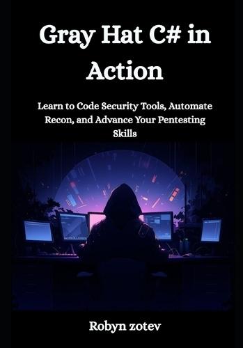 Gray Hat C# in Action: Learn to Code Security Tools, Automate Recon, and Advance Your Pentesting Skills