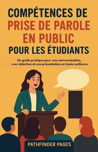 Compétences oratoires pour les étudiants: Un guide pratique pour une communication, une rédaction et une présentation en toute confiance