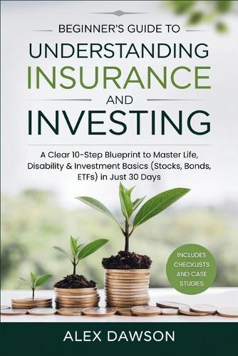 Beginner's Guide to Understanding Insurance and Investing: A Clear 10-Step Blueprint to Master Life, Disability & Investment Basics (Stocks, Bonds, ETFs) in Just 30 Days
