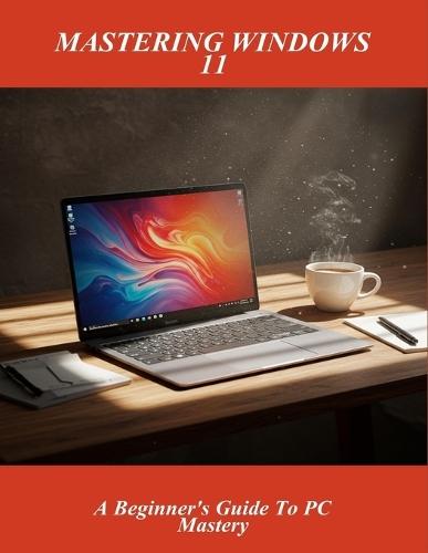 Mastering Windows 11: A Beginner'S Guide To Pc Mastery