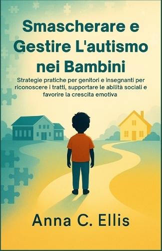 Smascherare e Gestire L'autismo nei Bambini: Strategie pratiche per genitori e insegnanti per riconoscere i tratti, supportare le abilità sociali e favorire la crescita emotiva