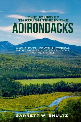 The Journey Through Time In The Adirondacks: A journey filled with historical short stories, mysteries, myths, and inspiration.
