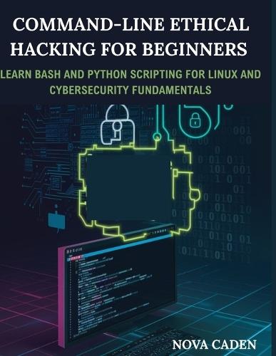 Command-Line Ethical Hacking For Beginners: Learn Bash and Python Scripting for Linux and Cybersecurity Fundamentals