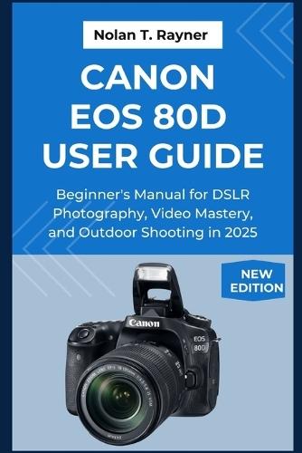 Canon EOS 80D User Guide: Beginner's Manual for DSLR Photography, Video Mastery, and Outdoor Shooting in 2025