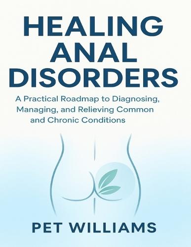 Healing Anal Disorders.: A Practical Roadmap to Diagnosing, Managing, and Relieving Common and Chronic Conditions