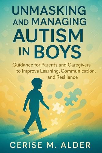 Unmasking and Managing Autism in Boys: Guidance for Parents and Caregivers to Improve Learning, Communication, and Resilience