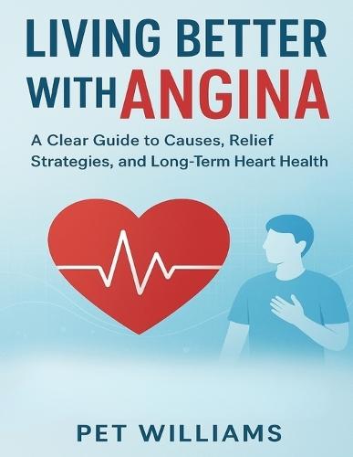 Living Better with Angina: A Clear Guide to Causes, Relief Strategies, and Long Term Heart Health
