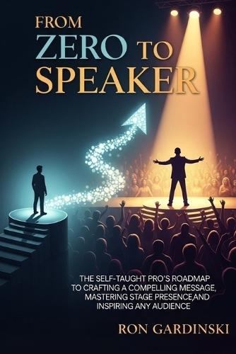 From Zero to Speaker: The Self-Taught Pro's Roadmap to Crafting a Powerful Message, Captivating Any Audience, and Establishing Unshakeable Authority