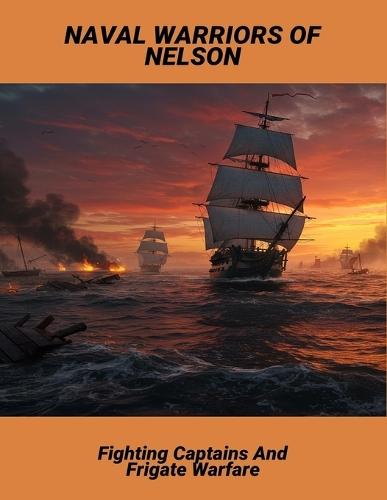 Naval Warriors Of Nelson: Fighting Captains And Frigate Warfare