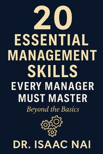 20 Essential Management Skills Every Manager Must Master - Beyond the Basics: Proven Strategies for Leadership, Communication, Delegation, and Team Success