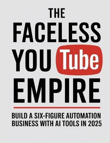 The Faceless YouTube Empire: Build a Six-Figure Automation Business with AI Tools in 2025