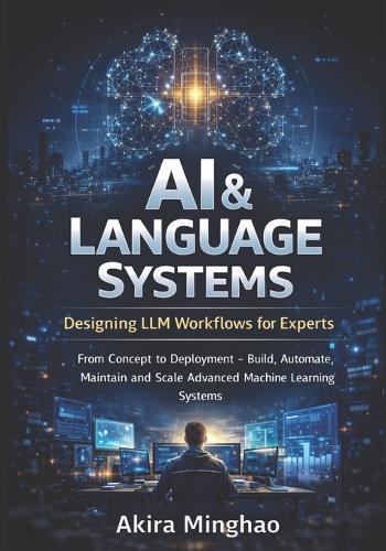 AI & Language Systems: Designing LLM Workflows for Experts: From Concept to Deployment - Build, Automate, Maintain and Scale Advanced Machine Learning Systems