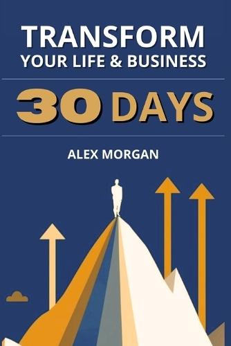 Transform Your Life and Business in 30 Days: Proven Strategies for Clarity, Leadership, and Lasting Success