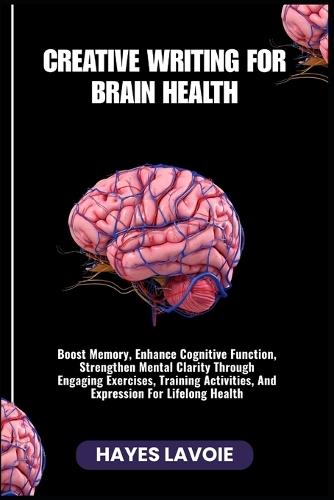 Creative Writing for Brain Health: Boost Memory, Enhance Cognitive Function, Strengthen Mental Clarity Through Engaging Exercises, Training Activities, And Expression For Lifelong Health