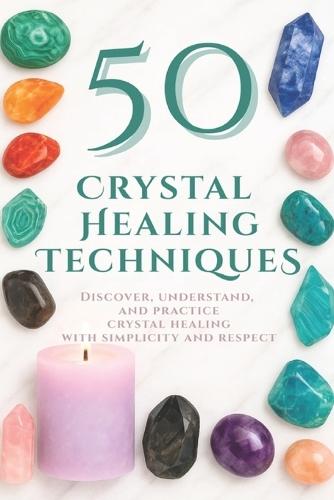 50 Crystal Healing Techniques: Discover, understand, and practice crystal healing with simplicity and respect