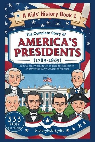 The Complete Story of AMERICA'S PRESIDENTS (1789-1865): A Kids' History Book 1: From George Washington to Theodore Roosevelt